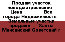Продам участок новодмитриевская › Цена ­ 530 000 - Все города Недвижимость » Земельные участки продажа   . Ханты-Мансийский,Советский г.